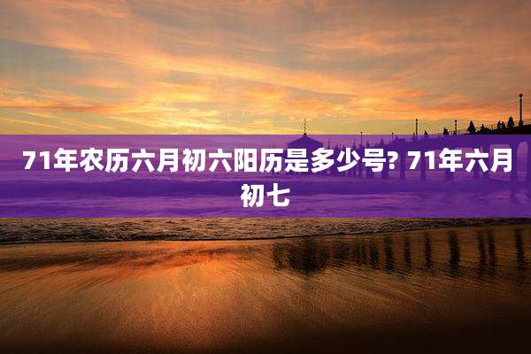 71年农历六月初六阳历是多少号? 71年六月初七