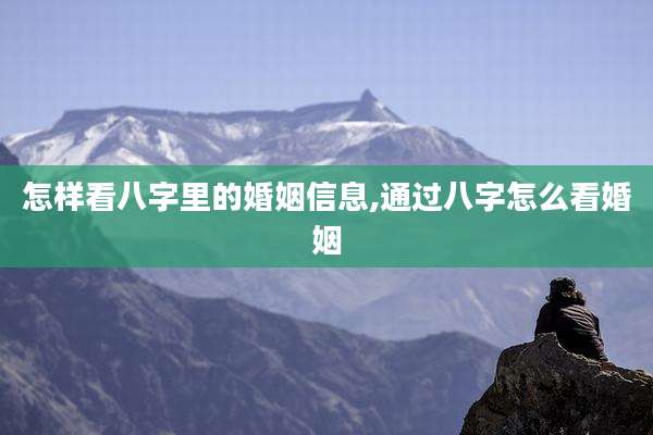 怎样看八字里的婚姻信息,通过八字怎么看婚姻