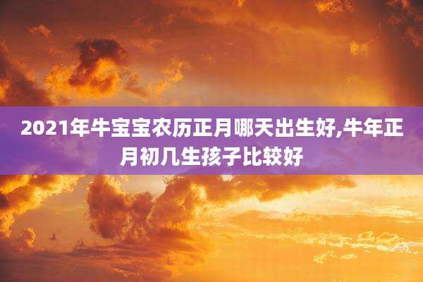 2021年牛宝宝农历正月哪天出生好,牛年正月初几生孩子比较好