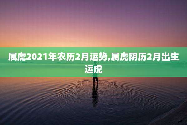 属虎2021年农历2月运势,属虎阴历2月出生运虎