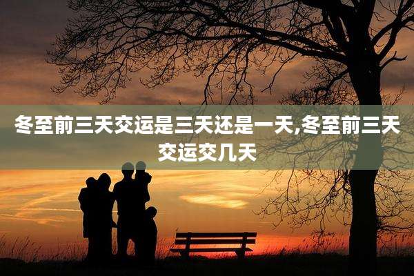 冬至前三天交运是三天还是一天,冬至前三天交运交几天