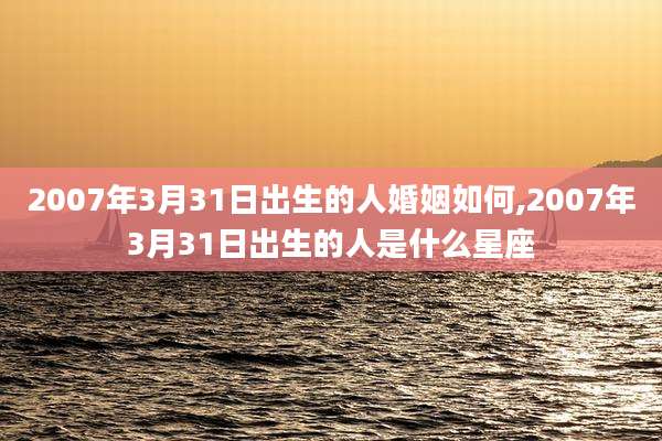 2007年3月31日出生的人婚姻如何,2007年3月31日出生的人是什么星座