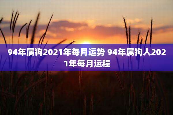 94年属狗2021年每月运势 94年属狗人2021年每月运程