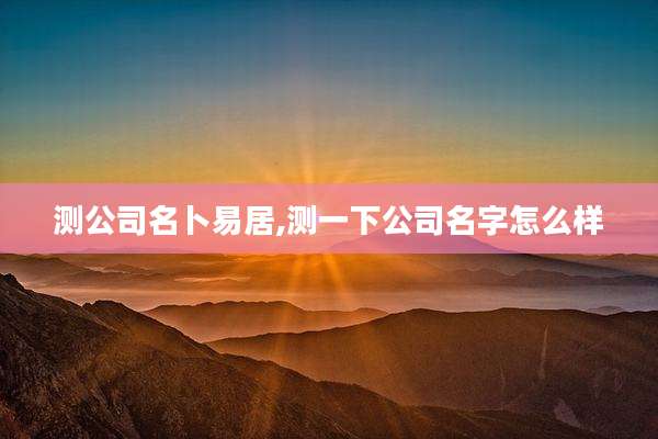 测公司名卜易居,测一下公司名字怎么样