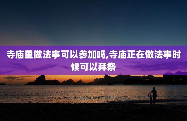 寺庙里做法事可以参加吗,寺庙正在做法事时候可以拜祭
