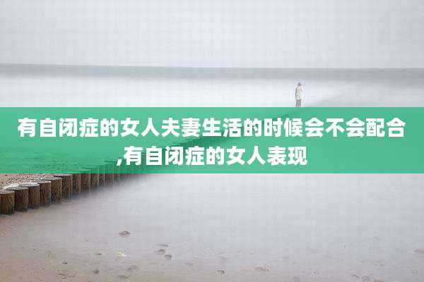 有自闭症的女人夫妻生活的时候会不会配合,有自闭症的女人表现