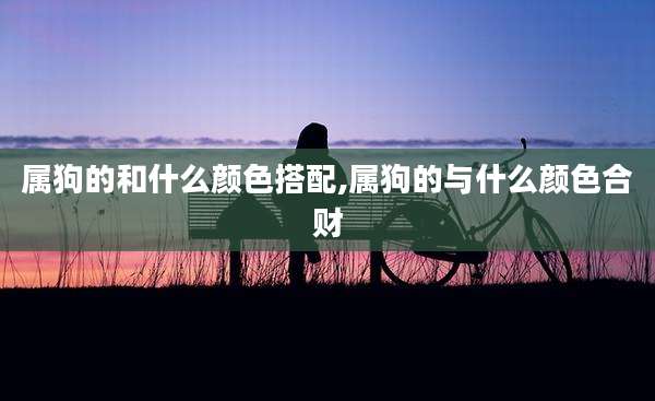 属狗的和什么颜色搭配,属狗的与什么颜色合财