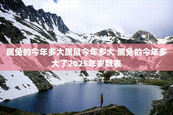 属兔的今年多大属鼠今年多大 属兔的今年多大了2025年岁数表