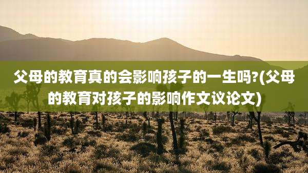 父母的教育真的会影响孩子的一生吗?(父母的教育对孩子的影响作文议论文)