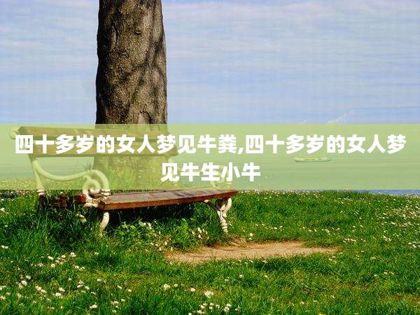 四十多岁的女人梦见牛粪,四十多岁的女人梦见牛生小牛
