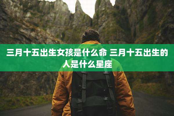 三月十五出生女孩是什么命 三月十五出生的人是什么星座
