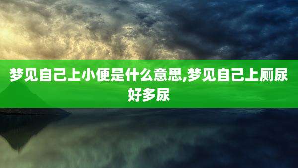 梦见自己上小便是什么意思,梦见自己上厕尿好多尿