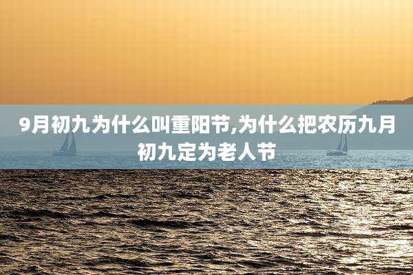 9月初九为什么叫重阳节,为什么把农历九月初九定为老人节