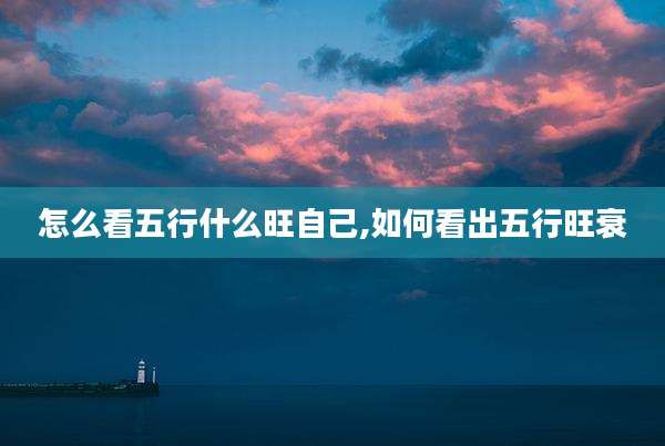 怎么看五行什么旺自己,如何看出五行旺衰