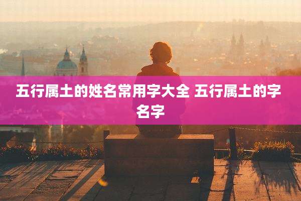 五行属土的姓名常用字大全 五行属土的字 名字
