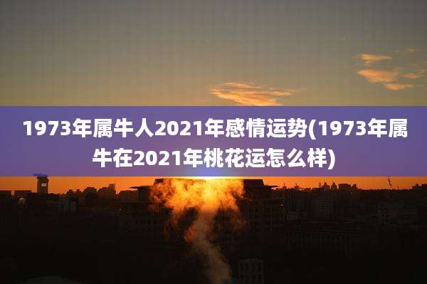 1973年属牛人2021年感情运势(1973年属牛在2021年桃花运怎么样)