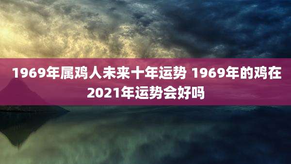 1969年属鸡人未来十年运势 1969年的鸡在2021年运势会好吗