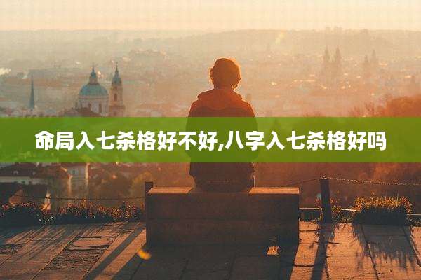 命局入七杀格好不好,八字入七杀格好吗
