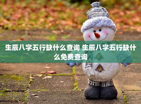 生辰八字五行缺什么查询 生辰八字五行缺什么免费查询