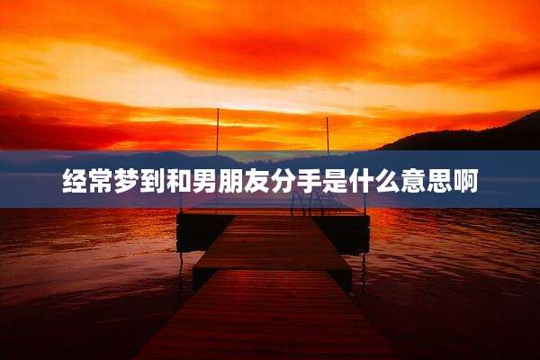 经常梦到和男朋友分手是什么意思啊