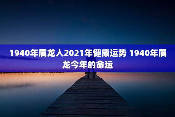 1940年属龙人2021年健康运势 1940年属龙今年的命运
