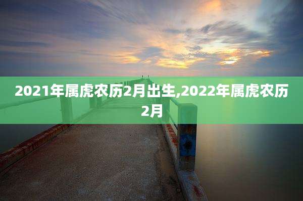 2021年属虎农历2月出生,2022年属虎农历2月