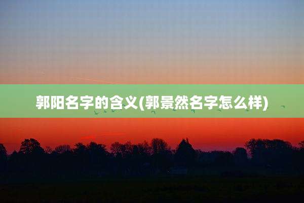 郭阳名字的含义(郭景然名字怎么样)