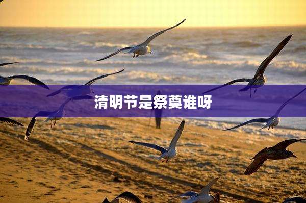清明节是祭奠谁呀