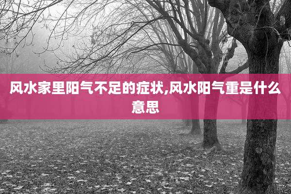 风水家里阳气不足的症状,风水阳气重是什么意思