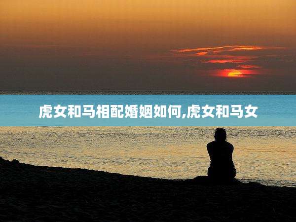 虎女和马相配婚姻如何,虎女和马女