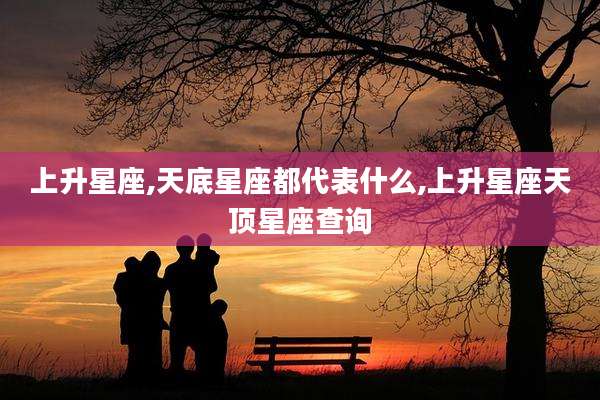 上升星座,天底星座都代表什么,上升星座天顶星座查询