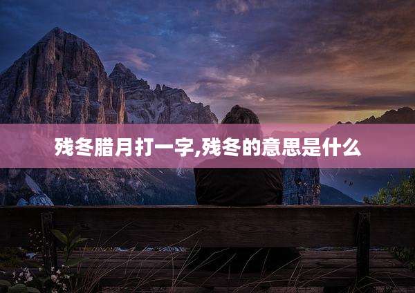 残冬腊月打一字,残冬的意思是什么