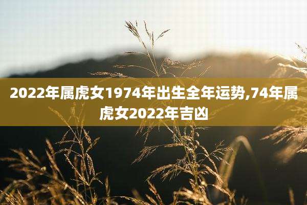2022年属虎女1974年出生全年运势,74年属虎女2022年吉凶
