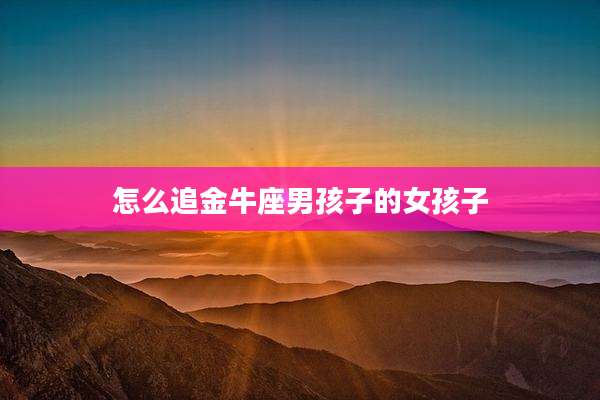 怎么追金牛座男孩子的女孩子