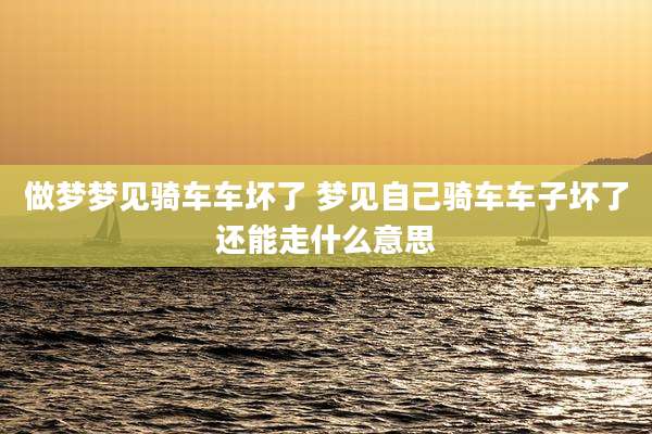 做梦梦见骑车车坏了 梦见自己骑车车子坏了还能走什么意思