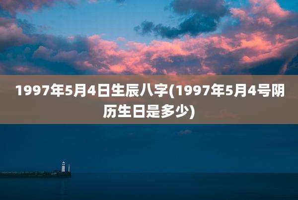 1997年5月4日生辰八字(1997年5月4号阴历生日是多少)