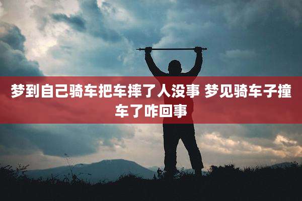 梦到自己骑车把车摔了人没事 梦见骑车子撞车了咋回事