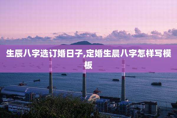 生辰八字选订婚日子,定婚生晨八字怎样写模板