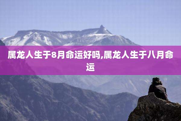 属龙人生于8月命运好吗,属龙人生于八月命运
