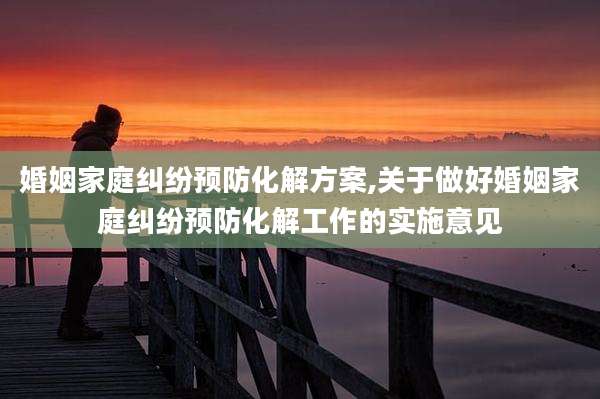 婚姻家庭纠纷预防化解方案,关于做好婚姻家庭纠纷预防化解工作的实施意见
