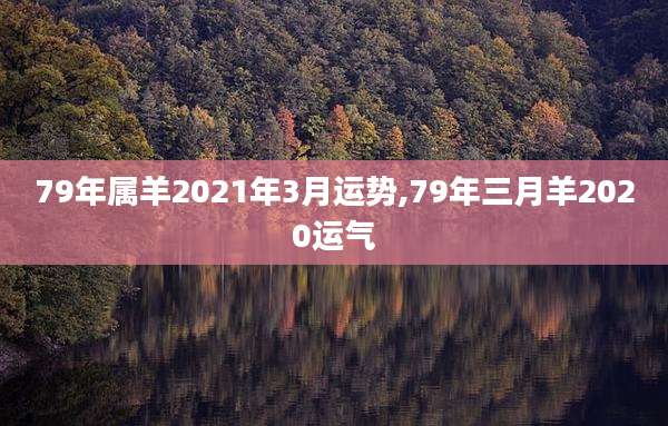 79年属羊2021年3月运势,79年三月羊2020运气