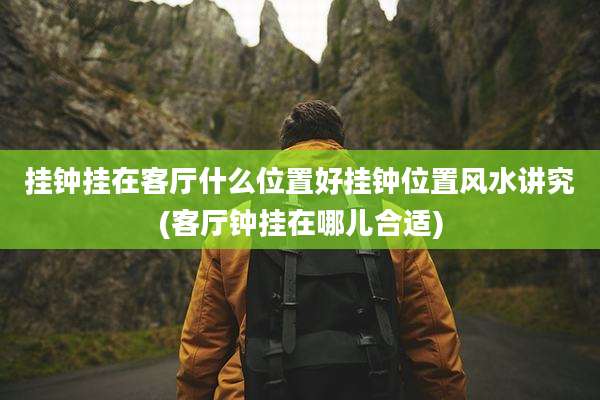 挂钟挂在客厅什么位置好挂钟位置风水讲究(客厅钟挂在哪儿合适)
