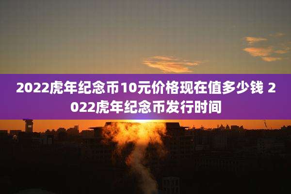 2022虎年纪念币10元价格现在值多少钱 2022虎年纪念币发行时间