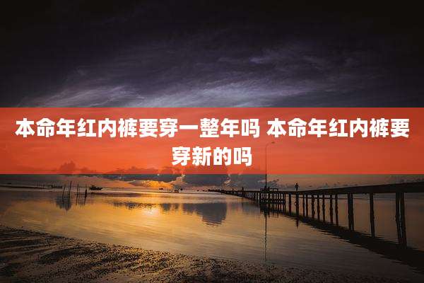 本命年红内裤要穿一整年吗 本命年红内裤要穿新的吗