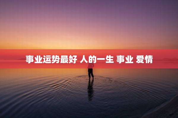 事业运势最好 人的一生 事业 爱情