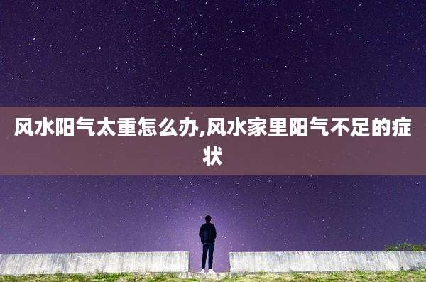 风水阳气太重怎么办,风水家里阳气不足的症状