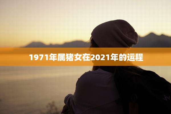 1971年属猪女在2021年的运程