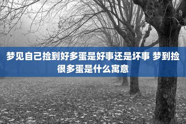 梦见自己捡到好多蛋是好事还是坏事 梦到捡很多蛋是什么寓意