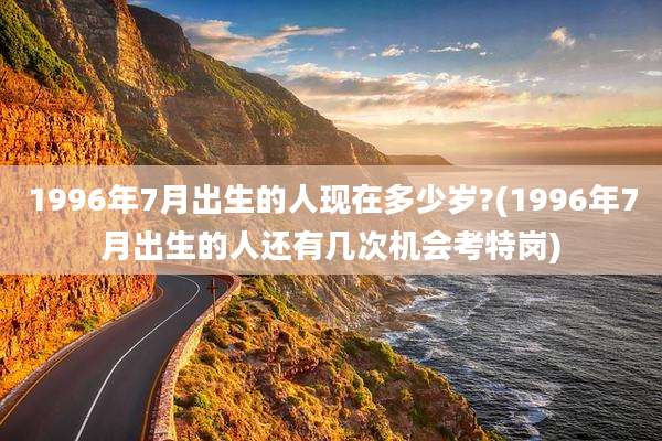 1996年7月出生的人现在多少岁?(1996年7月出生的人还有几次机会考特岗)