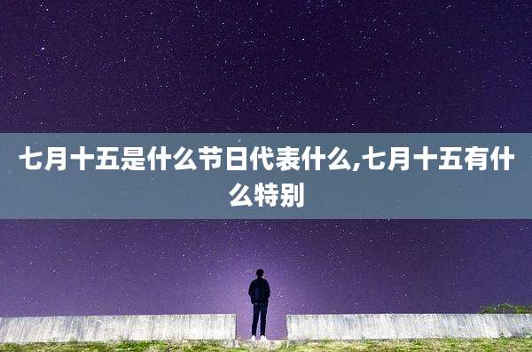 七月十五是什么节日代表什么,七月十五有什么特别